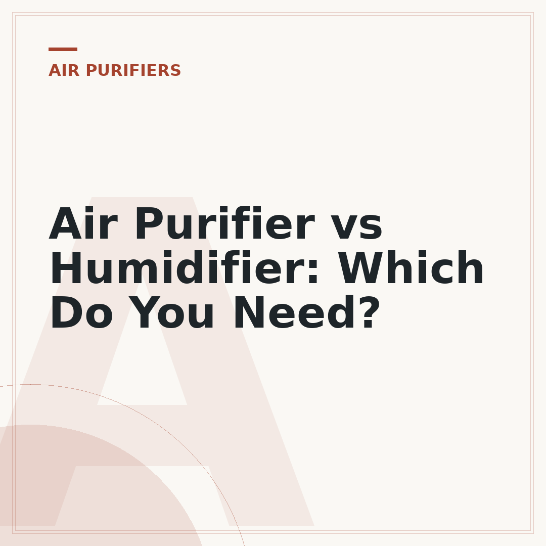 Air Purifier vs Humidifier: Which Do You Need?