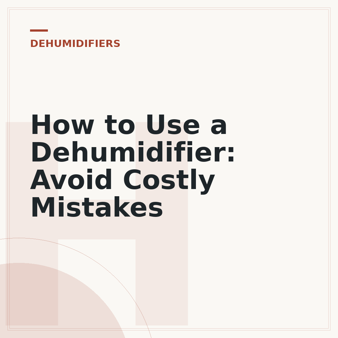 How to Use a Dehumidifier: Avoid Costly Mistakes